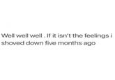 Well well well. If it isn't the feelings i shoved down five months ago