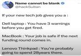 Name cannot be blank ❤ @hackSultan If your new tech job gives you a : Dell laptop: You have 3 warnings before you get fired. MacBook: Your job is safe if the next funding round comes in. Lenovo Thinkpad : You're probably going to spend 28years there.