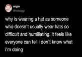 angie @hotsoggi why is wearing a hat as someone who doesn't usually wear hats so difficult and humiliating. it feels like everyone can tell i don't know what i'm doing