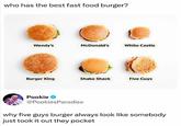 who has the best fast food burger? Wendy's McDonald's White Castle Burger King Shake Shack Five Guys Pookie @PookiesParadise why five guys burger always look like somebody just took it out they pocket