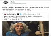 slate @PleaseBeGneiss one time i washed my laundry and also dried it on the same day Eric Alper @ThatEricAlper. 3d Dolly Parton wrote Jolene and I Will Always Love You on the same day. ON THE SAME DAY.