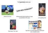 ANGE SARFE The Argentinaboo starter pack "ARR-HEN-TIIIINAA!!!!"" Diehard soccer fan Enthusiastically yells a butchered cringey pronunciation of the name Loves grilling steak Most likely a "bro" type Argentinian Spanish Says they are learning Argentinian Spanish but never actually commits