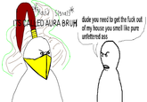 *Hand Signals* ITS CALLED AURA BRUH dude you need to get the f--- out of my house you smell like pure unfettered ass