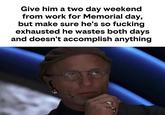 Give him a two day weekend from work for Memorial day, but make sure he's so f------ exhausted he wastes both days and doesn't accomplish anything