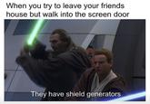 When you try to leave your friends house but walk into the screen door They have shield generators