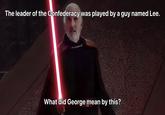 The leader of the Confederacy was played by a guy named Lee. Gebar What did George mean by this?