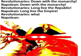 Revolutionaries: Down with the monarchy! Napolean: Down with the monarchy! Revolutionaries: Long live the Republic! Napolean: Long live the Empire! Revolutionaries: what Napolean: