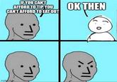 IF YOU CAN'T AFFORD TO TIP, YOU CAN'T AFFORD TO EAT OUT imgf.com OK THEN
