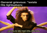 General grievous: *exists His lightsabers: imgflip.com You spin me right round, baby, right round Like a record, baby, right round round round