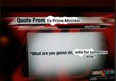Quote From Ex-Prime Minister www.khq.com "What are you gonna do, vote for someone else? KH HD 11:01 67