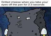 Grilled cheese when you take your eyes off the pan for 2.3 seconds X