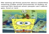 Me seeing all these pictures about celebrities wearing outfits worth thousands of dollars at cannes film festival when people can't afford gas, food or rent