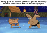 Being quiet all school year until you're paired up with the other weird kid for a school project Be B e