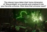 The skaven have taken their home dimension of 'Skavenblight' on a joyride and crashed it into your favorite universe. How does that universe react? imgflip.com
