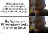 My friend clocking out of her managerial job to play in our Fantasy Pirate Adventure campaign She finds out my PC exclusively speaks in corporate jargon imgflip.com
