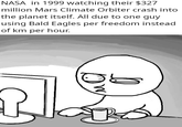 NASA in 1999 watching their $327 million Mars Climate Orbiter crash into the planet itself. All due to one guy using Bald Eagles per freedom instead of km per hour. D