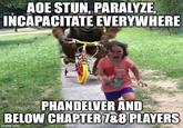 AOE STUN, PARALYZE, INCAPACITATE EVERYWHERE friends PHANDELVER AND BELOW CHAPTER 7&8 PLAYERS imgflip.com