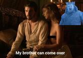 My brother can come over
