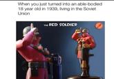 When you just turned into an able-bodied 18 year old in 1939, living in the Soviet Union THE RED SOLDIER