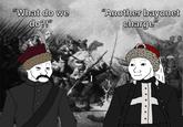 "What do we do?!" "Another bayonet charge"