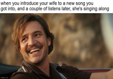 when you introduce your wife to a new song you got into, and a couple of listens later, she's singing along imgflip.com
