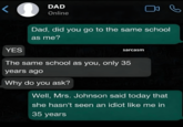 < DAD Online YES Dad, did you go to the same school as me? sarcasm The same school as you, only 35 years ago Why do you ask? Well, Mrs. Johnson said today that she hasn't seen an idiot like me in 35 years