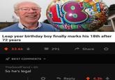 18 BIRTHDAY Leap year birthday boy finally marks his 18th after 72 years + 33.6k BEST COMMENTS TheGoodFiend • 6h So he's legal 291 Share Reply + 4.3k