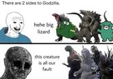 There are 2 sides to Godzilla. hehe big lizard this creature is all our fault