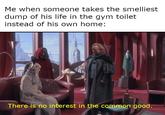 Me when someone takes the smelliest dump of his life in the gym toilet instead of his own home: There is no interest in the common good.