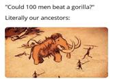 "Could 100 men beat a gorilla?" Literally our ancestors:
