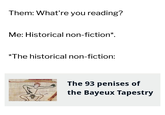Them: What're you reading? Me: Historical non-fiction*. *The historical non-fiction: The 93 penises of the Bayeux Tapestry