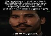Game Masters in their late 30s & 40s with hip/knee/back/neck pain, insomnia, soul crushing job and crippling caffeine addiction. (But still never cancels a game night) I'm in my prime. GFN