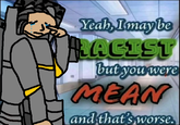 Yeah, Imay be ACIST but you were MEAN and that's worse.