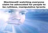 Machiavelli watching everyone claim he advocated for people to be ruthless, manipulative tyrants