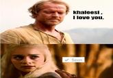 khaleesi, I love you. Seen