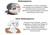 Robespierre: A Republic of virtue, equality, and justice for all citizens. Helps overthrow the monarchy. Believes the Revolution must be protected at all costs. Also Robespierre: If you're not virtuous... you're suspicious. Starts the Reign of Terror. Executes enemies, rivals, and former allies. Becomes what the Revolution feared most.