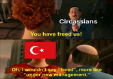 Circassians You have freed us! C⭑ Oh, I wouldn't say "freed", more like "under new management."