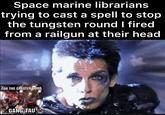 Space marine librarians trying to cast a spell to stop the tungsten round I fired from a railgun at their head MIXCOMMUNITY FOR THE GREATER GOOD GANG TAU