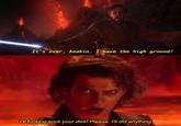 It's over, Anakin. I have the high ground! I'll f------ suck your d---! Please, I'll did anything