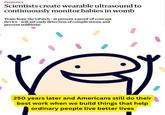 Pregnancy Scientists create wearable ultrasound to continuously monitor babies in womb Team hope the UPatch - at present a proof-of-concept device - will aid early detection of complications and prevent stillbirths V 250 years later and Americans still do their best work when we build things that help ordinary people live better lives