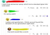 6h I want that alchemist spray which turns standard glue into cold steel. 6h It's spray paint Reply 646 ✩ -487 6h Ladies and gentlemen, I think we just found the Einstein of our generation right here Harvard would like a word. 6h 440 113