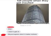 Tall people when they get insulted Angry skyscraper noises] Today 8:15 PM Wat I don't get it Skyscrapers don't make noises