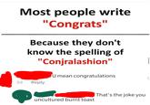 Most people write "Congrats" Because they don't know the spelling of "Conjralashion" U mean congratulations 3d Reply uncultured burnt toast That's the joke you