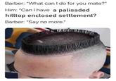 Barber: "What can I do for you mate?" Him: "Can I have a palisaded hilltop enclosed settlement? Barber: "Say no more."