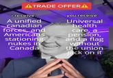 ATRADE OFFERA i receive: A unified canadian forces and Americans stationing nukes in Canada you receive: Universal health care, a pension, and a flag without the union jack on it