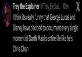 Trey the Explainer @Trey_Explai.... 10m X I think its really funny that George Lucas and Disney have decided to document every single moment of Darth Maul's entire life like he's Chris Chan