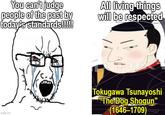 You can't judge people of the past by today's standards!!!!! All living things will be respected imgflip.com Tokugawa Tsunayoshi "The Dog Shogun" (1646-1709)