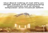 Our Bard rolling 2 nat 20's on death saves and ressurecting themselves out of sheer willpower and musical talent