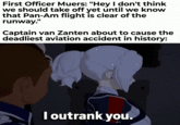 First Officer Muers: "Hey I don't think we should take off yet until we know that Pan-Am flight is clear of the runway." Captain van Zanten about to cause the deadliest aviation accident in history: I outrank you.