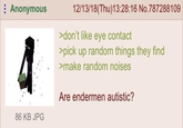Anonymous 4 86 KB JPG 12/13/18(Thu)13:28:16 No.787288109 >don't like eye contact >pick up random things they find >make random noises Are endermen autistic?